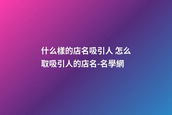 什么樣的店名吸引人 怎么取吸引人的店名-名學網-第1張-店鋪起名-玄機派